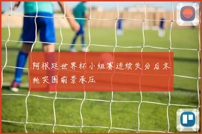 阿根廷世界杯小组赛连续失分后末轮突围前景承压