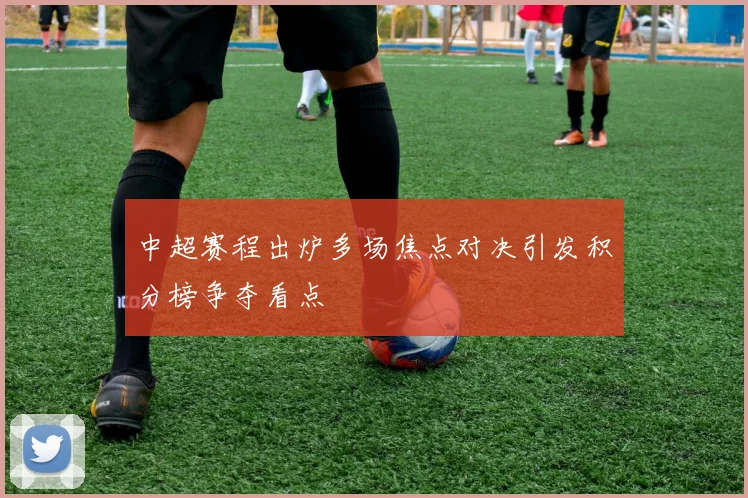 中超赛程出炉多场焦点对决引发积分榜争夺看点
