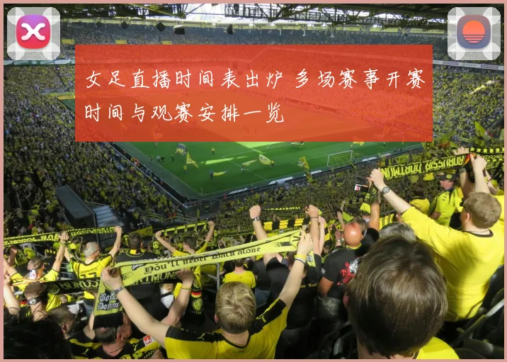女足直播时间表出炉 多场赛事开赛时间与观赛安排一览