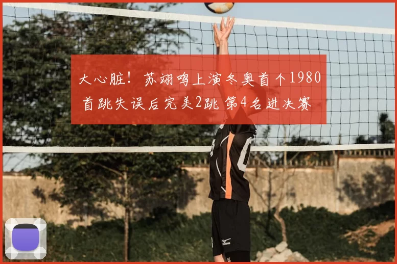 大心脏！苏翊鸣上演冬奥首个1980 首跳失误后完美2跳 第4名进决赛