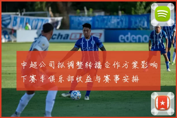 中超公司拟调整转播合作方案影响下赛季俱乐部收益与赛事安排