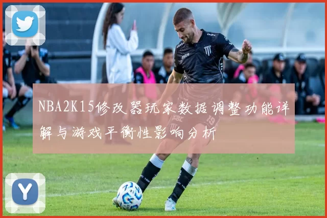 NBA2K15修改器玩家数据调整功能详解与游戏平衡性影响分析