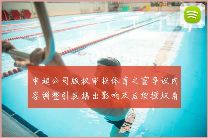 中超公司版权审核体育之窗争议内容调整引发播出影响及后续授权看点