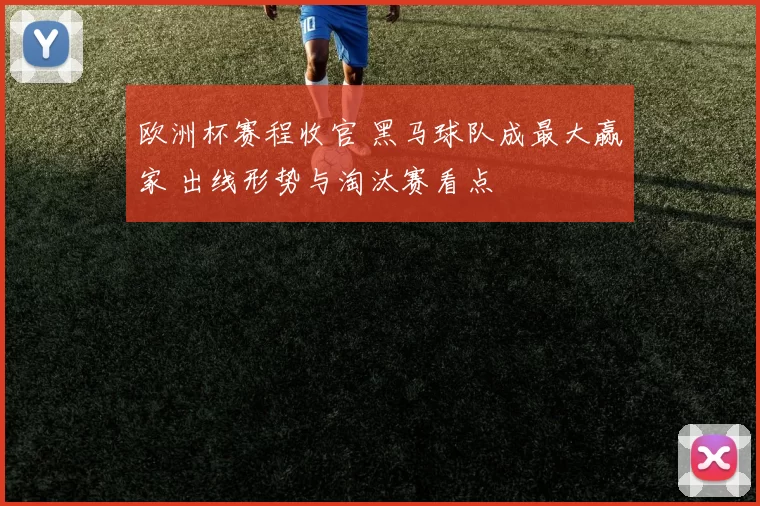欧洲杯赛程收官 黑马球队成最大赢家 出线形势与淘汰赛看点