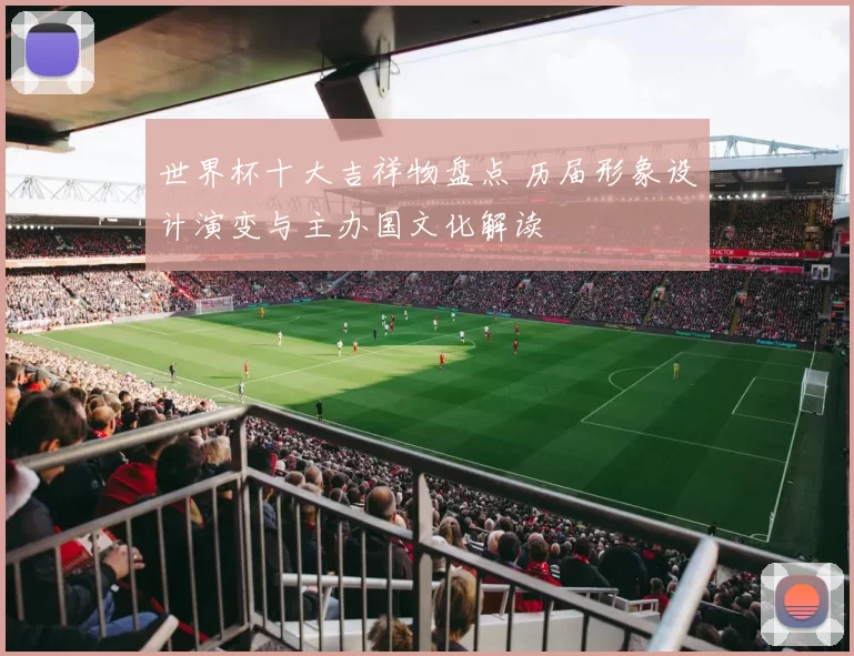 世界杯十大吉祥物盘点 历届形象设计演变与主办国文化解读