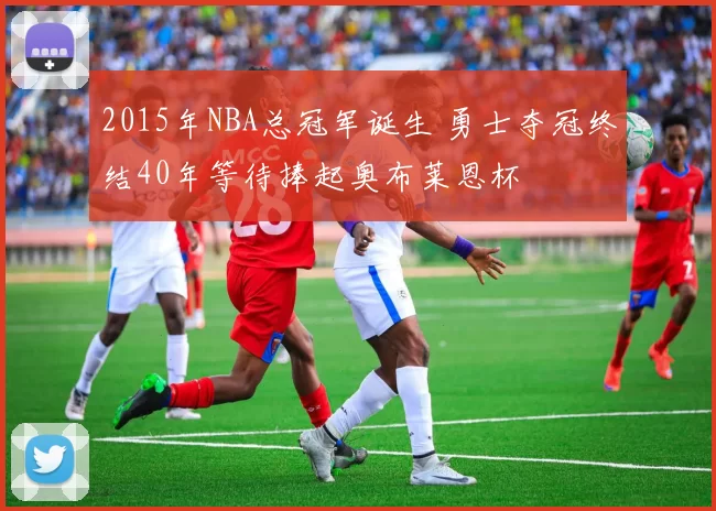 2015年NBA总冠军诞生 勇士夺冠终结40年等待捧起奥布莱恩杯