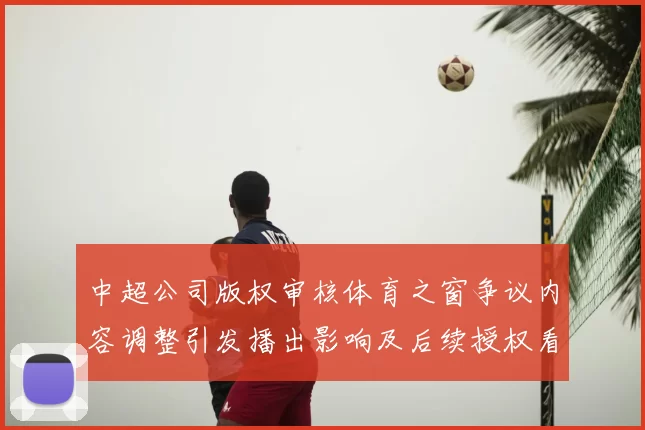 中超公司版权审核体育之窗争议内容调整引发播出影响及后续授权看点