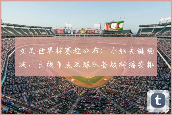 女足世界杯赛程公布：小组关键场次、出线节点及球队备战转播安排