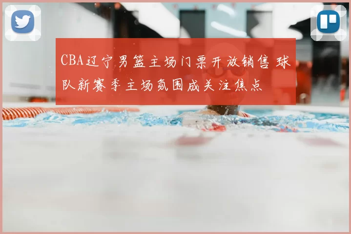 CBA辽宁男篮主场门票开放销售 球队新赛季主场氛围成关注焦点