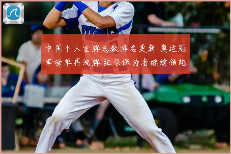 中国个人金牌总数排名更新 奥运冠军榜单再洗牌 纪录保持者继续领跑