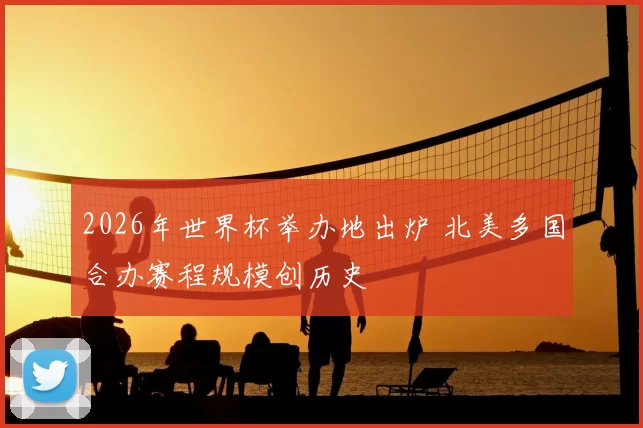 2026年世界杯举办地出炉 北美多国合办赛程规模创历史