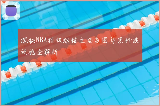 探秘NBA顶级球馆主场氛围与黑科技设施全解析