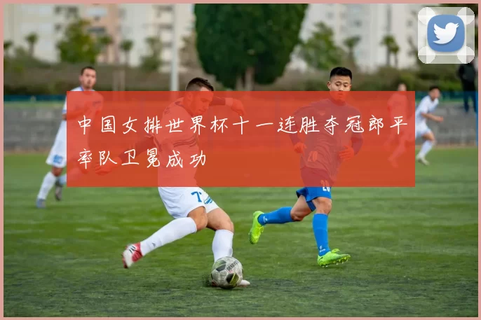 中国女排世界杯十一连胜夺冠郎平率队卫冕成功