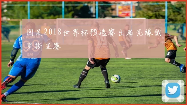 国足2018世界杯预选赛出局无缘俄罗斯正赛