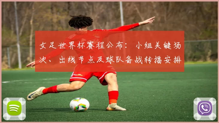 女足世界杯赛程公布：小组关键场次、出线节点及球队备战转播安排