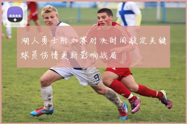 湖人勇士附加赛对决时间敲定关键球员伤情更新影响战局