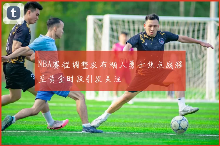 NBA赛程调整发布湖人勇士焦点战移至黄金时段引发关注