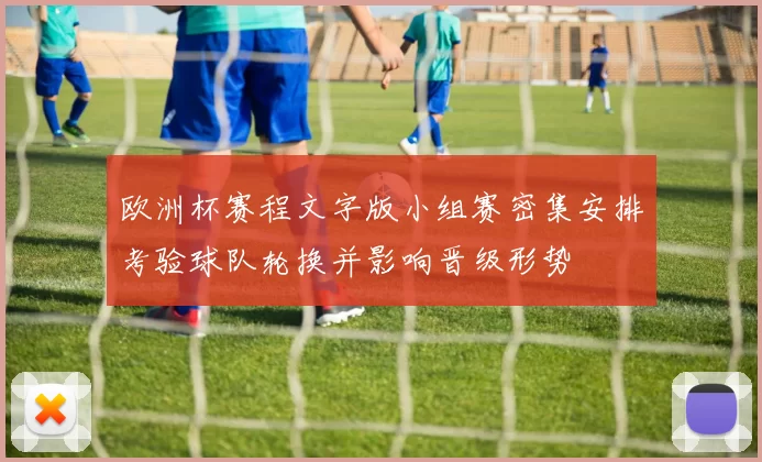 欧洲杯赛程文字版小组赛密集安排考验球队轮换并影响晋级形势