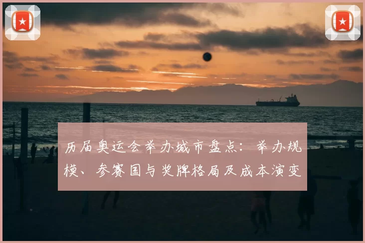 历届奥运会举办城市盘点：举办规模、参赛国与奖牌格局及成本演变看点