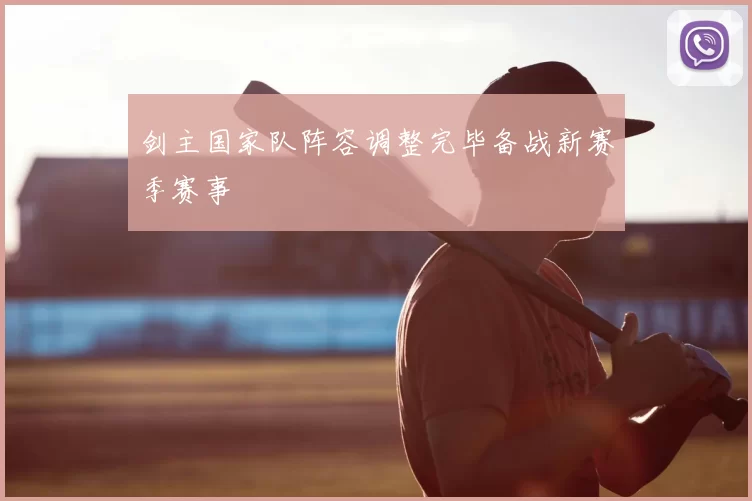 剑主国家队阵容调整完毕备战新赛季赛事