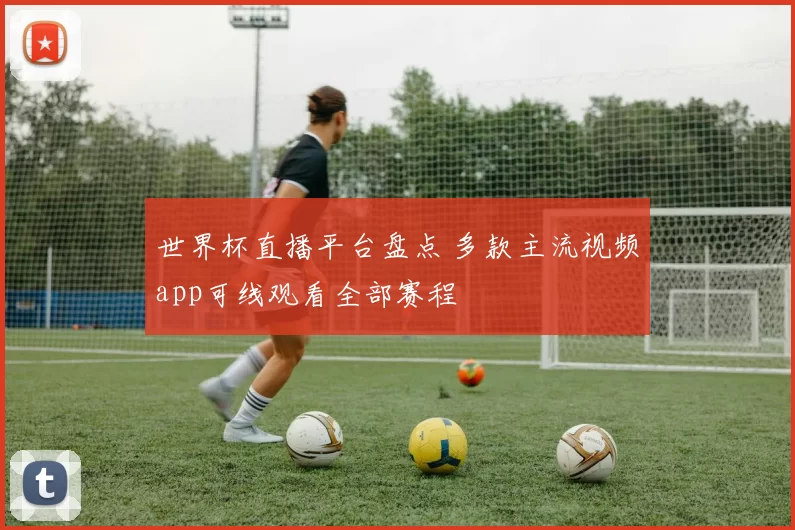世界杯直播平台盘点 多款主流视频app可线观看全部赛程
