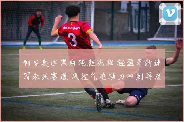 耐克奥运黑白跑鞋亮相 轻盈革新速写未来赛道 风控气垫助力冲刺再启