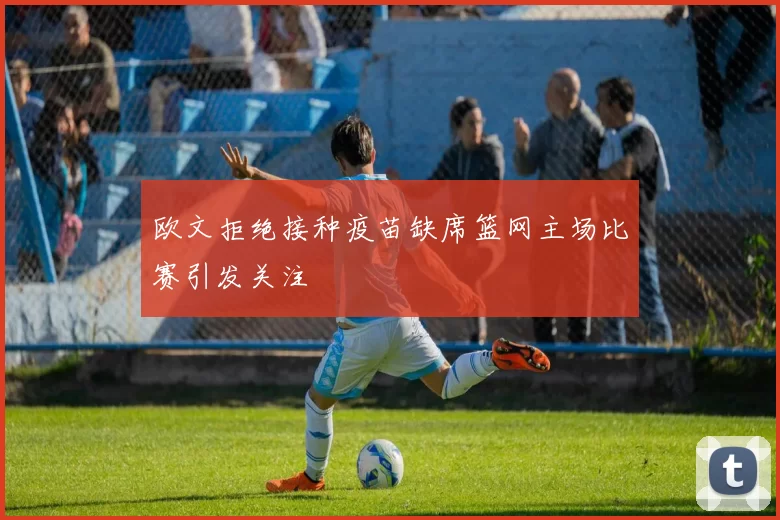 欧文拒绝接种疫苗缺席篮网主场比赛引发关注