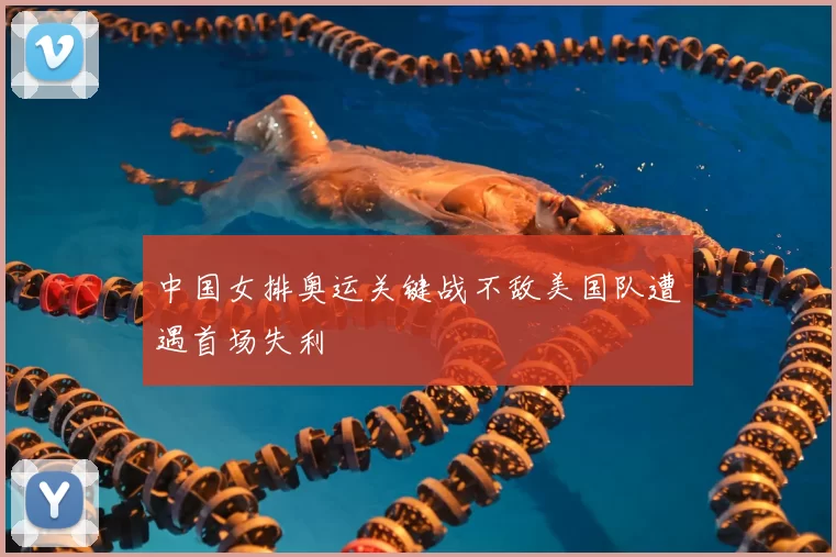 中国女排奥运关键战不敌美国队遭遇首场失利