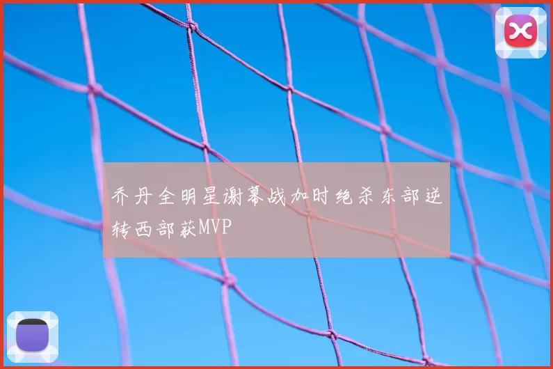 乔丹全明星谢幕战加时绝杀东部逆转西部获MVP