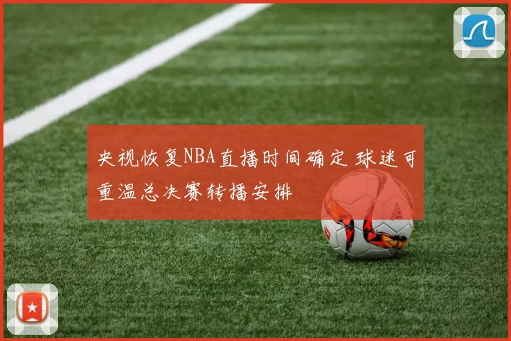 央视恢复NBA直播时间确定 球迷可重温总决赛转播安排
