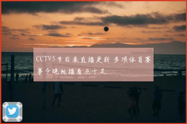 CCTV5节目表直播更新 多项体育赛事今晚轮播看点十足