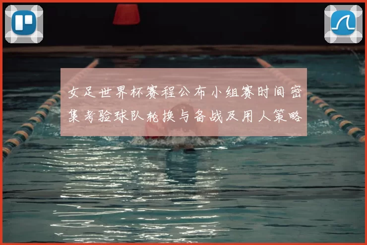 女足世界杯赛程公布小组赛时间密集考验球队轮换与备战及用人策略