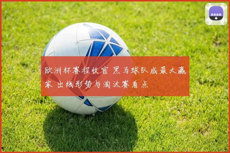 欧洲杯赛程收官 黑马球队成最大赢家 出线形势与淘汰赛看点