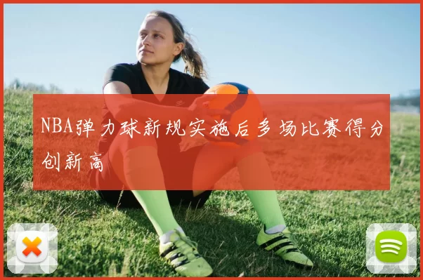 NBA弹力球新规实施后多场比赛得分创新高