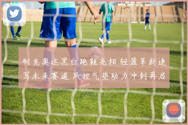 耐克奥运黑白跑鞋亮相 轻盈革新速写未来赛道 风控气垫助力冲刺再启