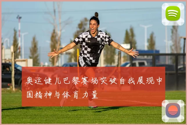 奥运健儿巴黎赛场突破自我展现中国精神与体育力量