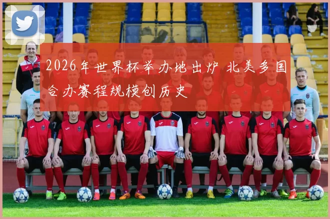 2026年世界杯举办地出炉 北美多国合办赛程规模创历史