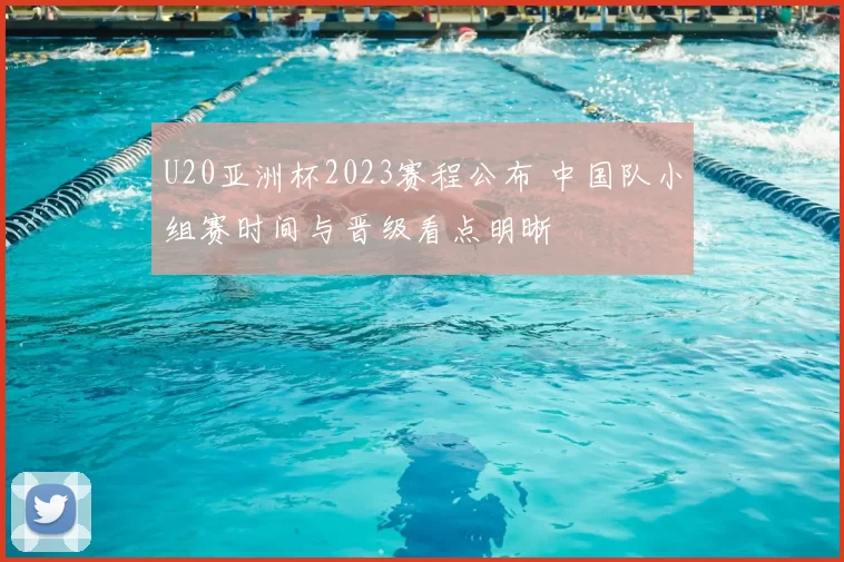 U20亚洲杯2023赛程公布 中国队小组赛时间与晋级看点明晰