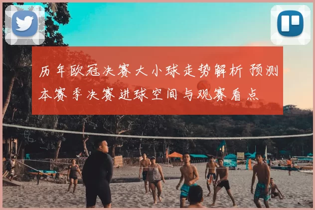 历年欧冠决赛大小球走势解析 预测本赛季决赛进球空间与观赛看点