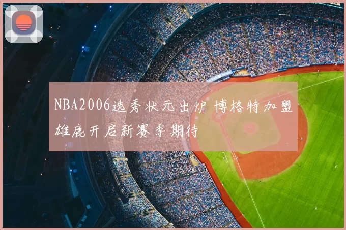NBA2006选秀状元出炉 博格特加盟雄鹿开启新赛季期待