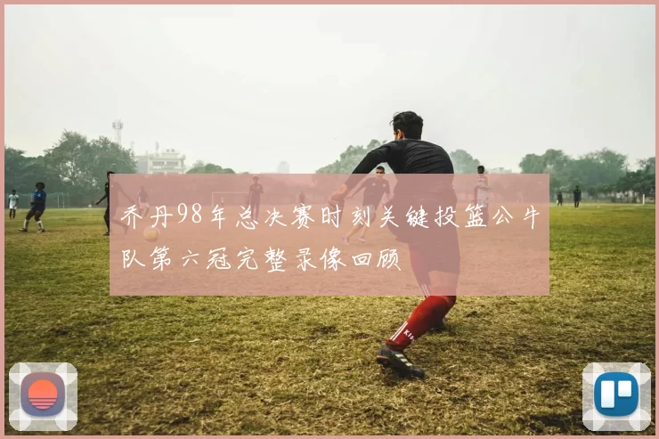 乔丹98年总决赛时刻关键投篮公牛队第六冠完整录像回顾