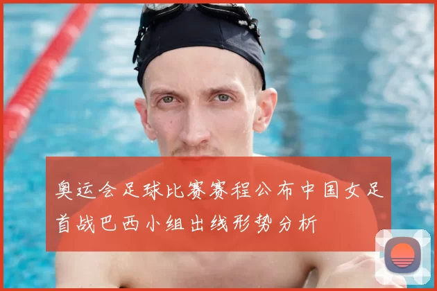 奥运会足球比赛赛程公布中国女足首战巴西小组出线形势分析