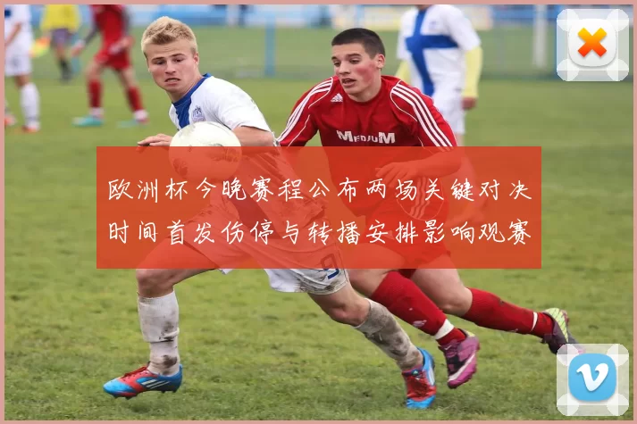 欧洲杯今晚赛程公布两场关键对决时间首发伤停与转播安排影响观赛