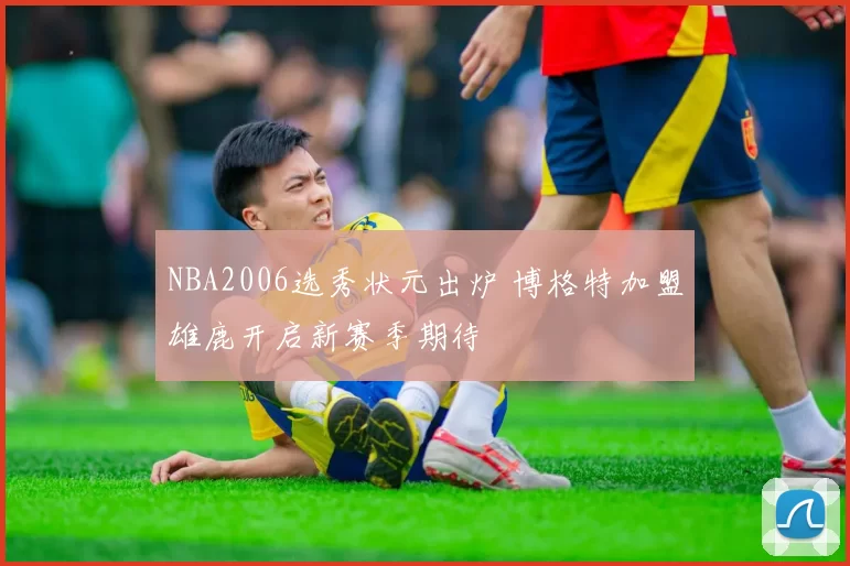 NBA2006选秀状元出炉 博格特加盟雄鹿开启新赛季期待