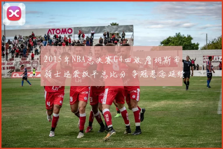 2015年NBA总决赛G4回放 詹姆斯率骑士逆袭扳平总比分 争冠悬念延续
