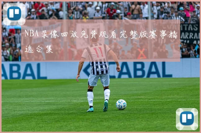 NBA录像回放免费观看完整版赛事精选合集