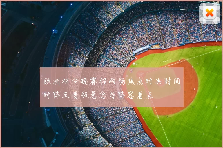 欧洲杯今晚赛程两场焦点对决时间对阵及晋级悬念与阵容看点