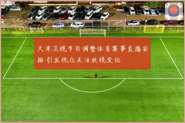 天津卫视节目调整体育赛事直播安排 引发观众关注收视变化