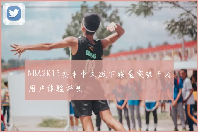 NBA2K15安卓中文版下载量突破千万用户体验评测