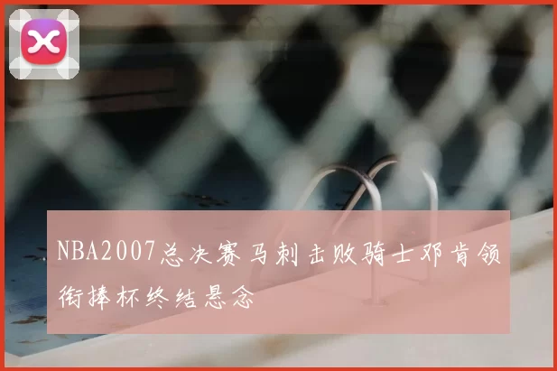 NBA2007总决赛马刺击败骑士邓肯领衔捧杯终结悬念